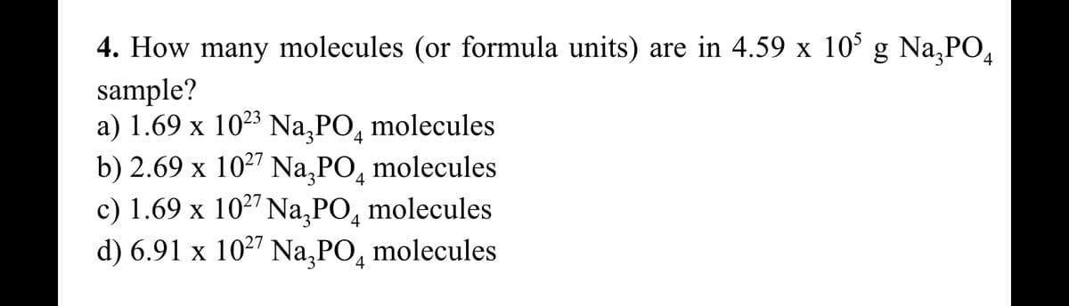 4. How many molecules (or formula units) are in 4.59 x 10³ g Na₂PO4
sample?
a) 1.69 x 1023 Na₂PO molecules
b) 2.69 x 1027 Na3PO molecules
c) 1.69 x 1027 Na3PO4 molecules
d) 6.91 x 10²7 Na3PO4 molecules