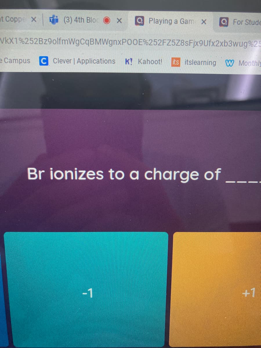 at Coppe X
(3) 4th Blor
9 Playing a Gam X
Q For Stude
VkX1%252Bz9olfmWgCqBMWgnxPOOE%252FZ5Z8SFjx9Ufx2xb3wug%25
e Campus C Clever | Applications K! Kahoot!
ts itslearning W Monthly
Br ionizes to a charge of
-1
+7,
