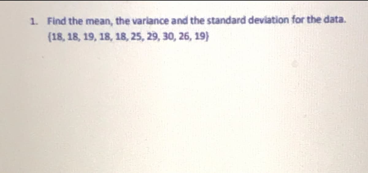 1. Find the mean, the variance and the standard deviation for the data.
(18, 18, 19, 18, 18, 25, 29, 30, 26, 19)
