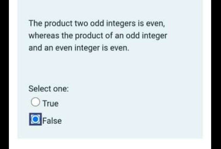 The product two odd integers is even,
whereas the product of an odd integer
and an even integer is even.
Select one:
O True
O False
