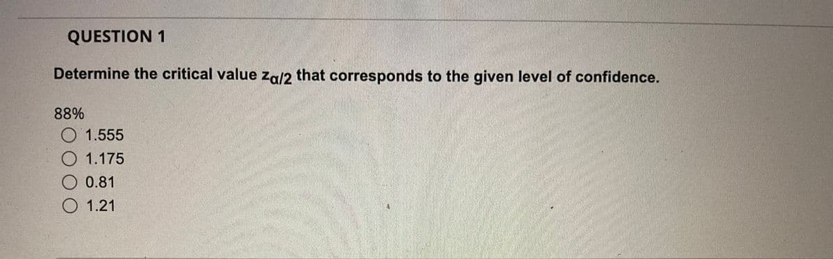 QUESTION 1
Determine the critical value za/2 that corresponds to the given level of confidence.
88%
O 1.555
O 1.175
O 0.81
O 1.21
