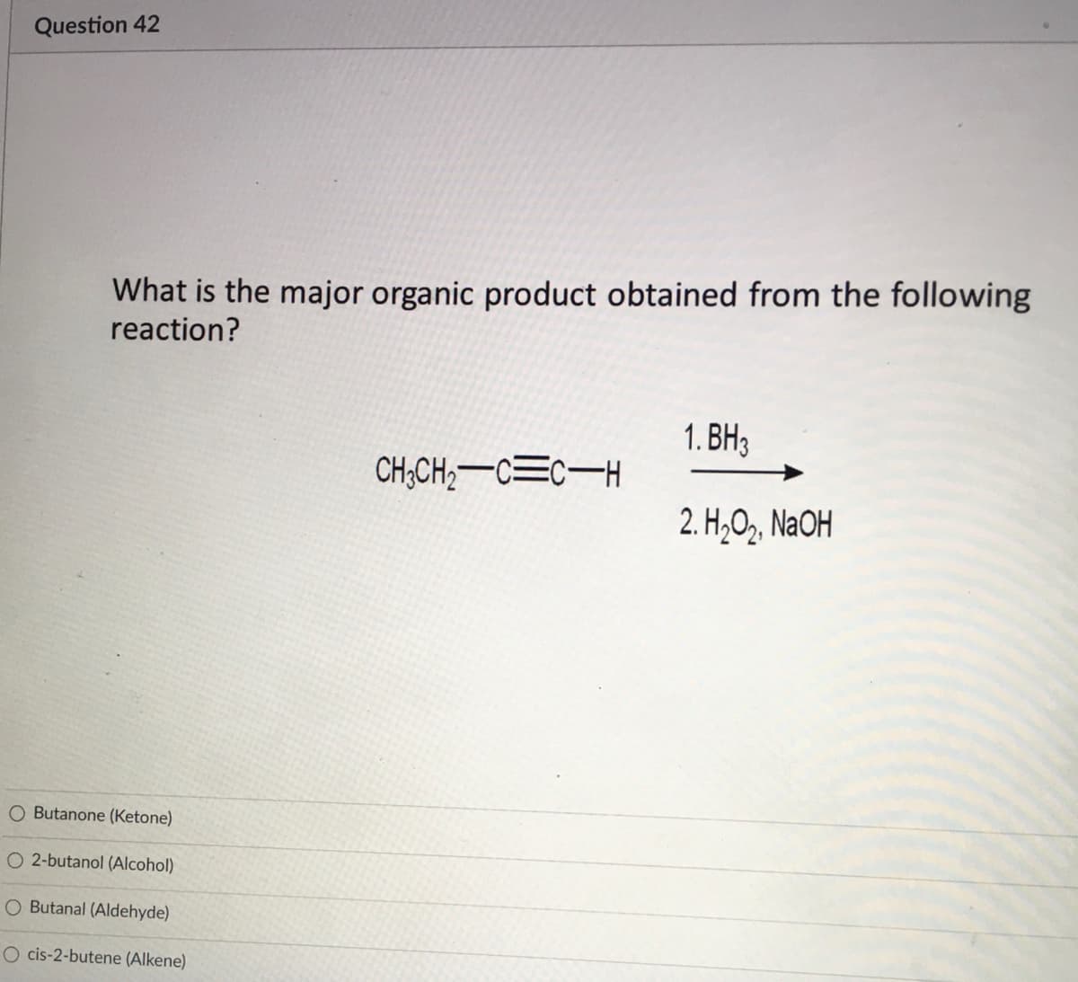 Question 42
What is the major organic product obtained from the following
reaction?
1. BH3
CH;CH;-C=c-H
2. H,O,, NAOH
Butanone (Ketone)
O 2-butanol (Alcohol)
O Butanal (Aldehyde)
O cis-2-butene (Alkene)
