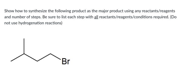 Show how to synthesize the following product as the major product using any reactants/reagents
and number of steps. Be sure to list each step with all reactants/reagents/conditions required. (Do
not use hydrogenation reactions)
Br
