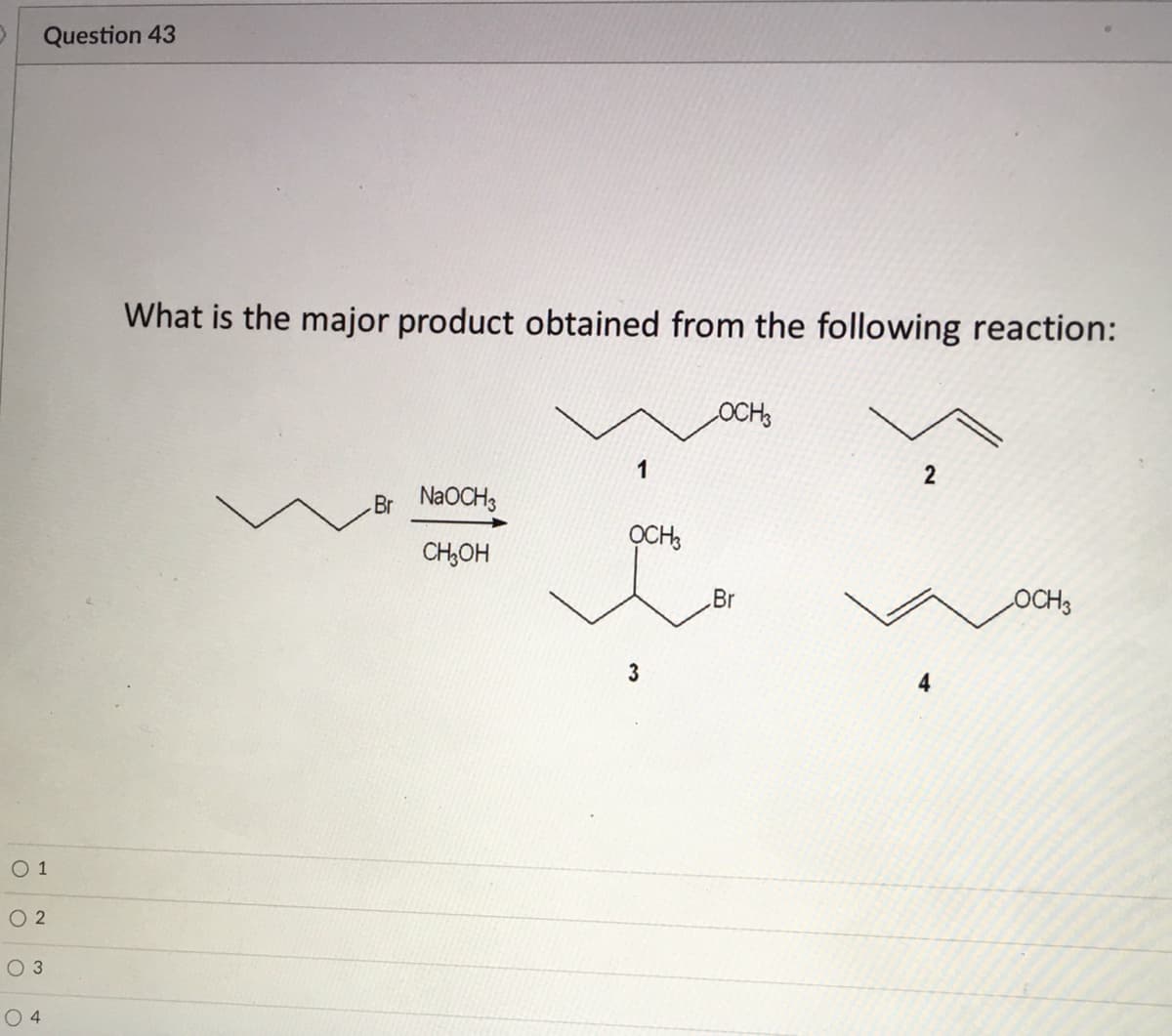 Question 43
What is the major product obtained from the following reaction:
OCH
1
2
Br NaOCH3
OCH,
CH,OH
Br
OCHS
3
O 1
O 2
O 3
O 4
