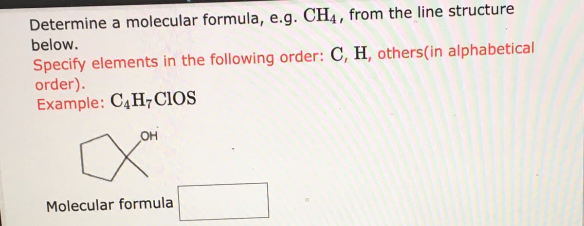 Determine a molecular formula, e.g. CH4, from the line structure
below.
Specify elements in the following order: C, H, others(in alphabetical
order).
Example: C4H,CIOS
OH
Molecular formula
