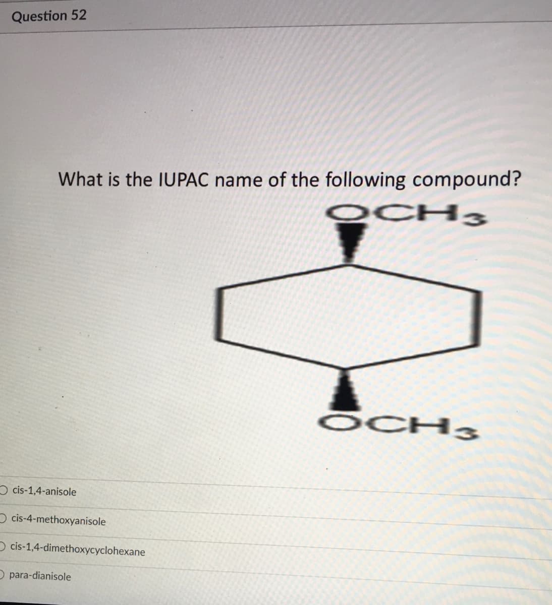 Question 52
What is the IUPAC name of the following compound?
QCH3
ŌCH3
O cis-1,4-anisole
O cis-4-methoxyanisole
O cis-1,4-dimethoxycyclohexane
O para-dianisole
