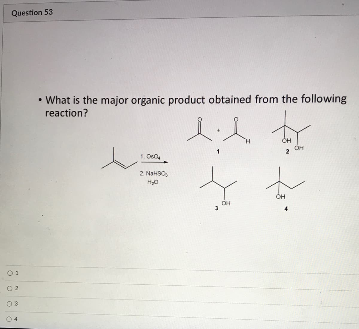Question 53
• What is the major organic product obtained from the following
reaction?
人人女
H.
OH
OH
2
1. OsO4
2. NaHSO3
H20
ÓH
3
4
3
O 4
O o o o
