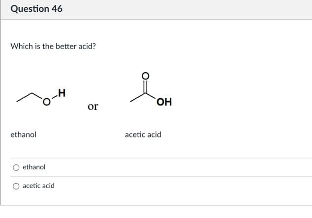 Question 46
Which is the better acid?
or
ethanol
acetic acid
ethanol
acetic acid
