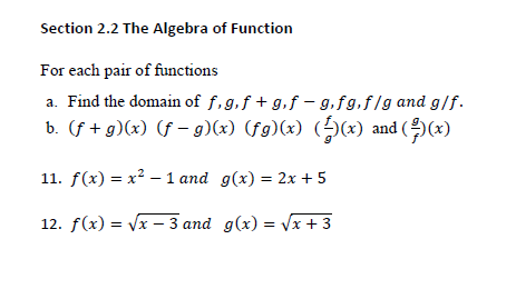 Section 2.2 The Algebra of Function
For each pair of functions
a. Find the domain of f,g,f + g,f – g.fg.f/g and g/f.
b. (f + g)(x) (f – g)(x) (fg)(x) (Đ(x) and ((x)
11. f(x) %3 х? — 1 аnd g(x) 3 2x + 5
12. f(x) = Vx - 3 and g(x) = Vx + 3
