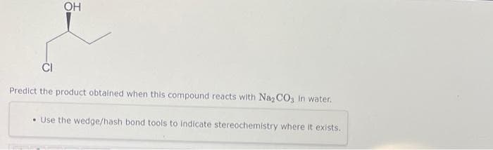 OH
ČI
Predict the product obtained when this compound reacts with Naz CO, In water.
• Use the wedge/hash bond tools to Indicate stereochemistry where it exists.
