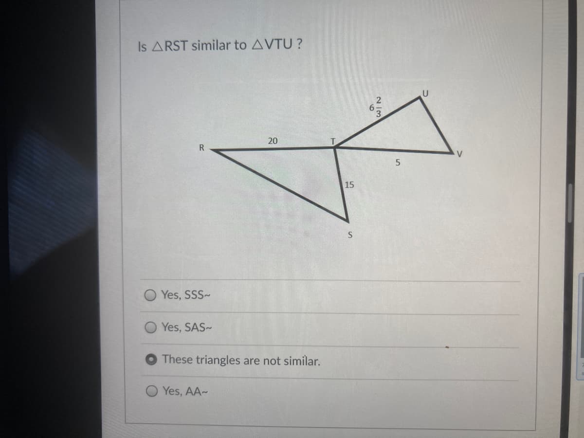 Is ARST similar to AVTU ?
20
V.
15
Yes, SSS-
Yes, SAS-
These triangles are not similar.
Yes, AA~
