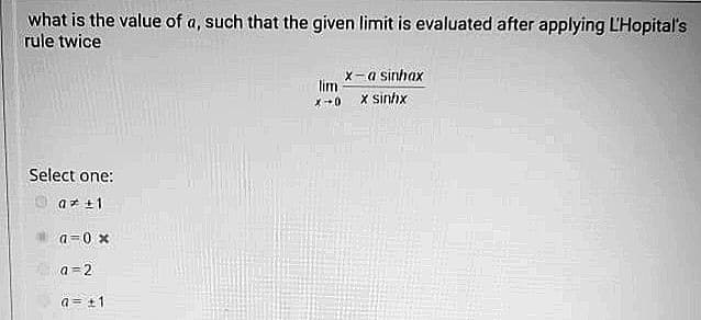 what is the value of a, such that the given limit is evaluated after applying L'Hopital's
rule twice
x-a sinhax
lim
x sinix
メ→0
Select one:
a=0 x
a=2
a = +1
