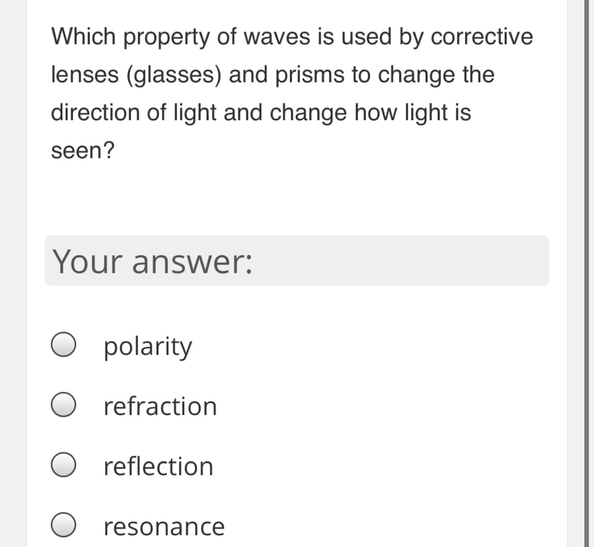 Which property of waves is used by corrective
lenses (glasses) and prisms to change the
direction of light and change how light is
seen?
Your answer:
polarity
refraction
reflection
resonance

