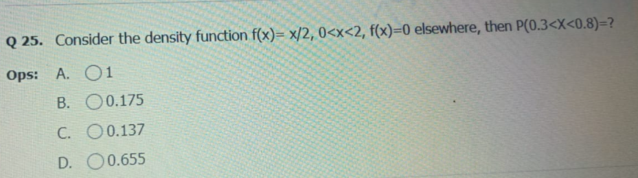 Q 25. Consider the density function f(x)= x/2, 0<x<2, f(x)=0 elsewhere, then P(0.3<X<0.8)=?
Ops: A. O1
B. O0.175
C. O0.137
D. O0.655
