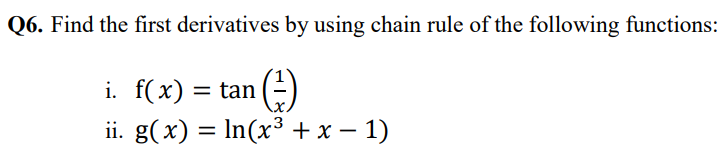 Q6. Find the first derivatives by using chain rule of the following functions:
i. f(x) = tan (:)
ii. g(x) = In(x³ + x – 1)
