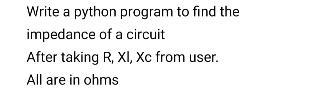 Write a python program to find the
impedance of a circuit
After taking R, XI, Xc from user.
All are in ohms
