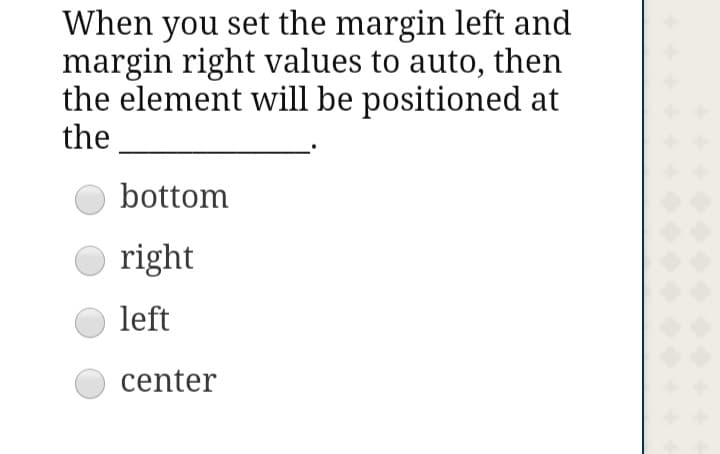 When you set the margin left and
margin right values to auto, then
the element will be positioned at
the
bottom
O right
left
center
