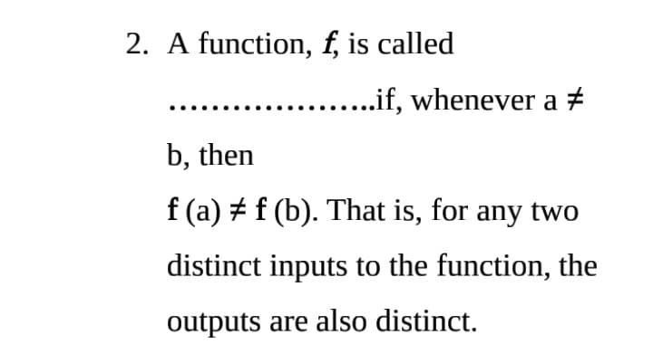 2. A function, f, is called
...if, whenever a +
b, then
f (a) + f (b). That is, for any two
distinct inputs to the function, the
outputs are also distinct.
