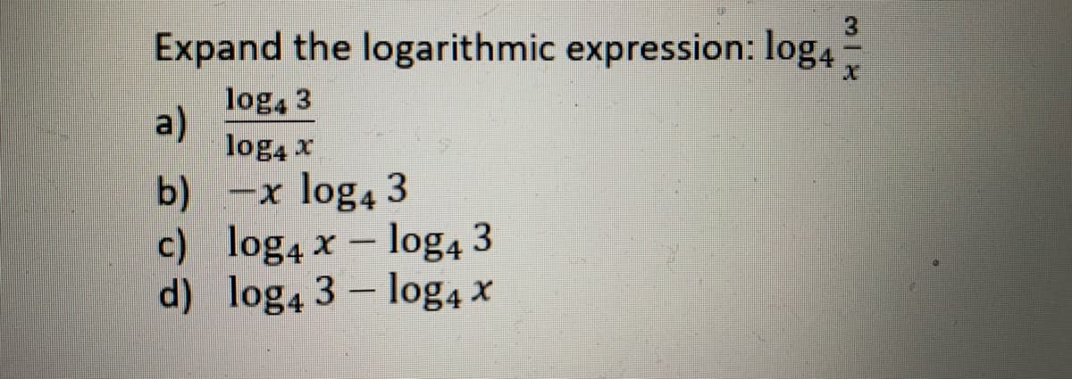 Expand the logarithmic expression: log4
log4 3
a)
log4 x
b) –x log4 3
c) log4 x- log4 3
d) log4 3 – log4 x
