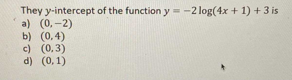 They y-intercept of the function y = -2 log(4x + 1) + 3 is
a) (0,–2)
b) (0,4)
c) (0,3)
d) (0,1)
