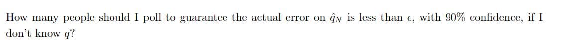 How many people should I poll to guarantee the actual error on ĝn is less than e, with 90% confidence, if I
don't know q?
