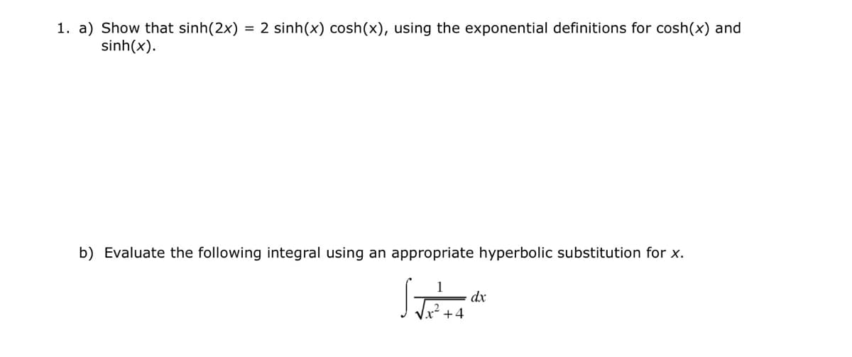 1. a) Show that sinh(2x) = 2 sinh(x) cosh(x), using the exponential definitions for cosh(x) and
sinh(x).
b) Evaluate the following integral using an appropriate hyperbolic substitution for x.
dx
+4

