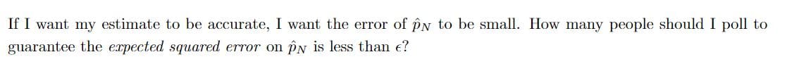 If I want my estimate to be accurate, I want the error of pN to be small. How many people should I poll to
guarantee the erpected squared error on PN is less than e?
