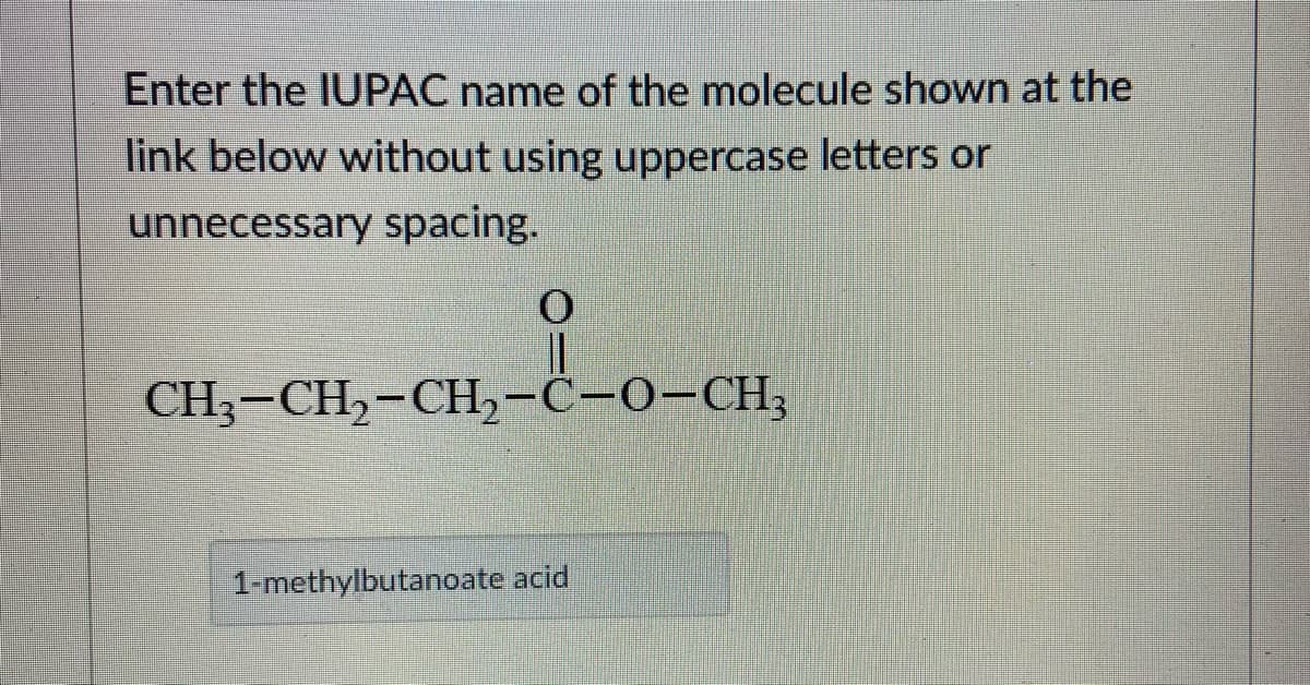 Enter the IUPAC name of the molecule shown at the
link below without using uppercase letters or
unnecessary spacing.
CH3-CH2-CH,-C-0-CH;
1-methylbutanoate acid
