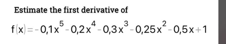 Estimate the first derivative of
4
3
f(x) = -0,1x° -0,2x"-0,3x°-0,25x-0,5x+1
