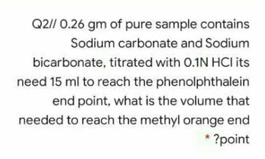 Q2// 0.26 gm of pure sample contains
Sodium carbonate and Sodium
bicarbonate, titrated with 0.1N HCI its
need 15 ml to reach the phenolphthalein
end point, what is the volume that
needed to reach the methyl orange end
* ?point
