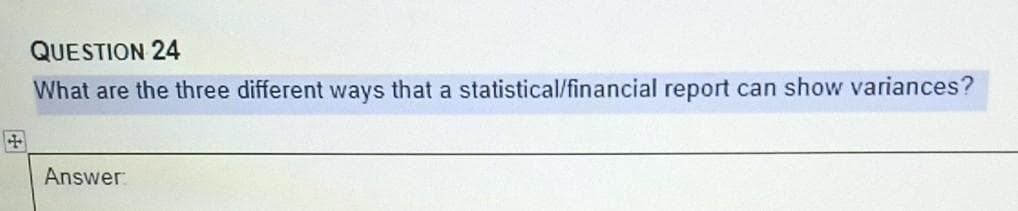 QUESTION 24
What are the three different ways that a statistical/financial report can show variances?
Answer:
