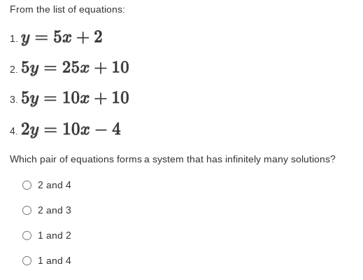 From the list of equations:
1. Y = 5x + 2
2. 5у 3 25х + 10
3. 5у —
10x + 10
4. 2y = 10x – 4
Which pair of equations forms a system that has infinitely many solutions?
2 and 4
O 2 and 3
O 1 and 2
O 1 and 4
