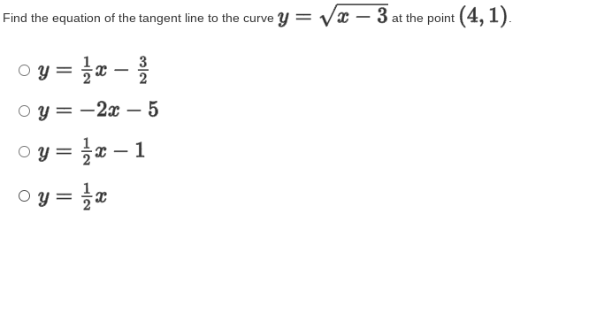 Find the equation of the tangent line to the curve y = Vx – 3 at the point (4, 1).
-
o y = }x -
3
2
O y = -2x – 5
y = }x – 1
O y = a
