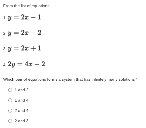 From the list of equations:
1.у 3D 2х — 1
2. у 3D 2х — 2
3. Y = 2x + 1
4. 2y
= 4x – 2
Which pair of equations forms a system that has infinitely many solutions?
O 1 and 2
O 1 and 4
O 2 and 4
O 2 and 3
