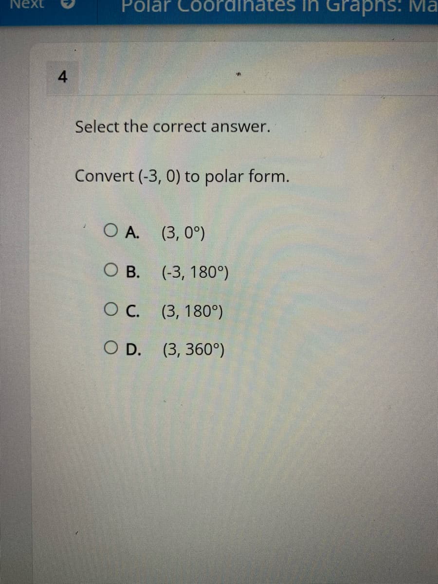 Polar Coordinates in Graphs: Ma
Next
4
Select the correct answer.
Convert (-3, 0) to polar form.
O A. (3, 0°)
О в. (3, 180°)
ОС. (3,180°)
O D. (3, 360°)
