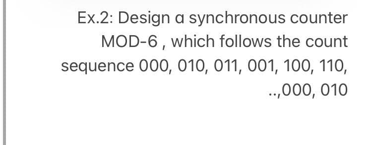 Ex.2: Design a synchronous counter
MOD-6, which follows the count
sequence 000, 010, 011, 001, 100, 110,
.,000, 010
