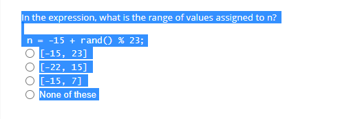 In the expression, what is the range of values assigned to n?
n = -15 + rand() % 23;
[-15, 23]
[-22, 15]
[-15, 7]
None of these