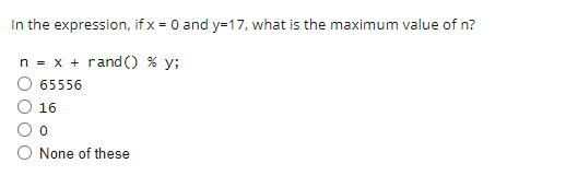 In the expression,
n = x + rand() % y;
O 65556
16
0
O None of these
if x = 0 and y=17, what is the maximum value of n?