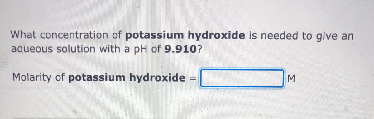 What concentration of potassium hydroxide is needed to give an
aqueous solution with a pH of 9.910?
Molarity of potassium hydroxide =
M
