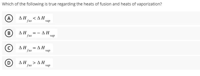 Which of the following is true regarding the heats of fusion and heats of vaporization?
A
ΔΗ, <ΔΗ
fus
vap
B
= - AH
fus
ΔΗ
vap
ΔΗ,
-ΔΗ
fus
vap
ΔΗ, >ΔΗ
fus
vap
