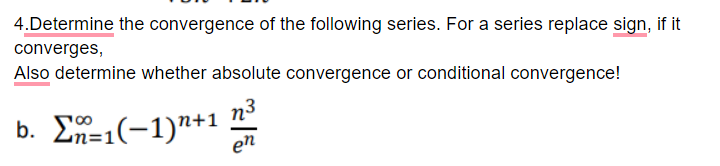 4.Determine the convergence of the following series. For a series replace sign, if it
converges,
Also determine whether absolute convergence or conditional convergence!
b. Σ-1(-1)"+1
n3
m=:
en
