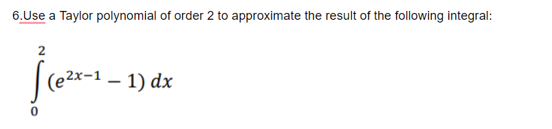 6.Use a Taylor polynomial of order 2 to approximate the result of the following integral:
2
(e2x-1
1) dx
