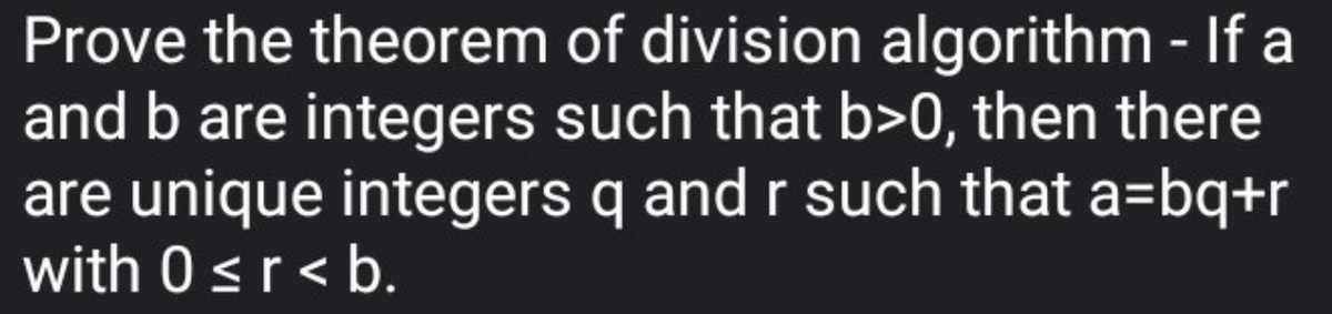 Prove the theorem of division algorithm - If a
and b are integers such that b>0, then there
are unique integers q and r such that a=bq+r
with 0sr< b.
