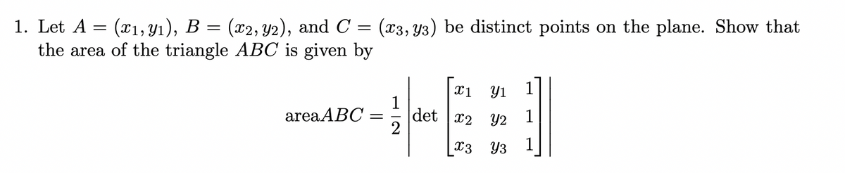 1. Let A = (x1, Y1), B = (x2, Y2), and C
the area of the triangle ABOC is given by
(x3, Y3) be distinct points on the plane. Show that
X1
Y1
1
det x2
2
area ABC :
Y2
1
x3 Y3
1
