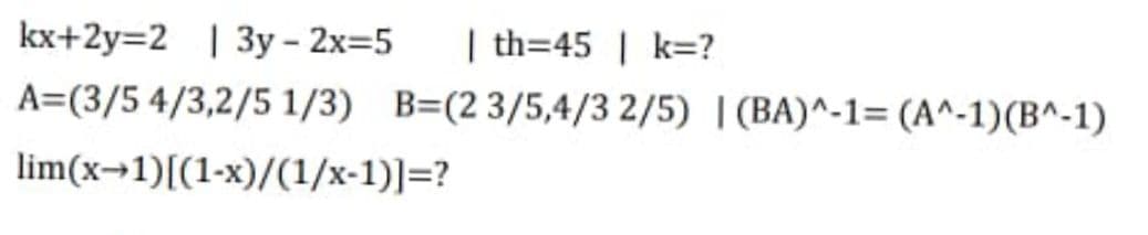 kx+2y=2 | 3y - 2x=5
| th=45 | k=?
A=(3/5 4/3,2/5 1/3) B=(2 3/5,4/3 2/5) | (BA)^-1= (A^-1)(B^-1)
lim(x→1)[(1-x)/(1/x-1)]=?
