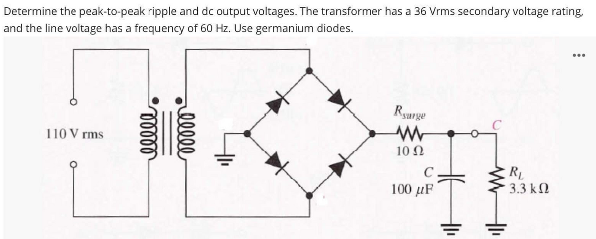 Determine the peak-to-peak ripple and dc output voltages. The transformer has a 36 Vrms secondary voltage rating,
and the line voltage has a frequency of 60 Hz. Use germanium diodes.
110 Vrms
00000
lllll
Rsurge
www
10 Ω
C
100 μF
ww
RL
3.3 ΚΩ