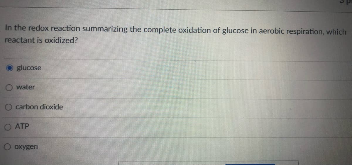 In the redox reaction summarizing the complete oxidation of glucose in aerobic respiration, which
reactant is oxidized?
glucose
water
O carbon dioxide
ATP
oxygen
