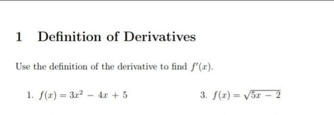1 Definition of Derivatives
Use the definition of the derivative to find f'(r).
1. f(x) = 3r2 - 4x + 5
3. f(r) = V5r – 2
