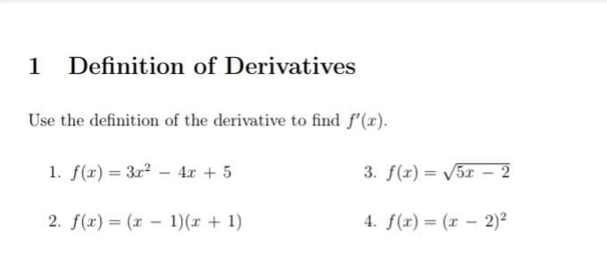 1 Definition of Derivatives
Use the definition of the derivative to find f'(r).
1. f(r) = 3x2 - 4r + 5
3. f(r) = 5x – 2
2. f(x) = (x - 1)(x + 1)
4. f(r) = (x – 2)²
