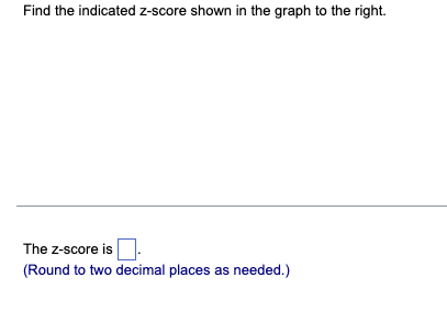 Find the indicated z-score shown in the graph to the right.
The z-score is
(Round to two decimal places as needed.)
